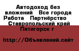 Автодоход без вложений - Все города Работа » Партнёрство   . Ставропольский край,Пятигорск г.